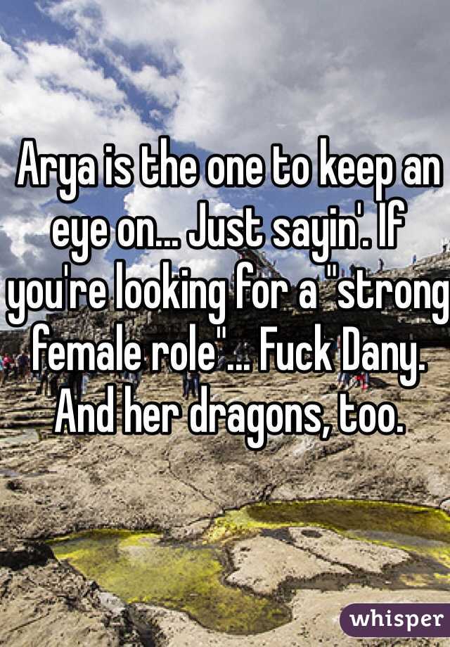 Arya is the one to keep an eye on... Just sayin'. If you're looking for a "strong female role"... Fuck Dany. And her dragons, too. 
