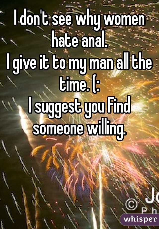 I don't see why women hate anal. 
I give it to my man all the time. (:  
I suggest you Find someone willing. 