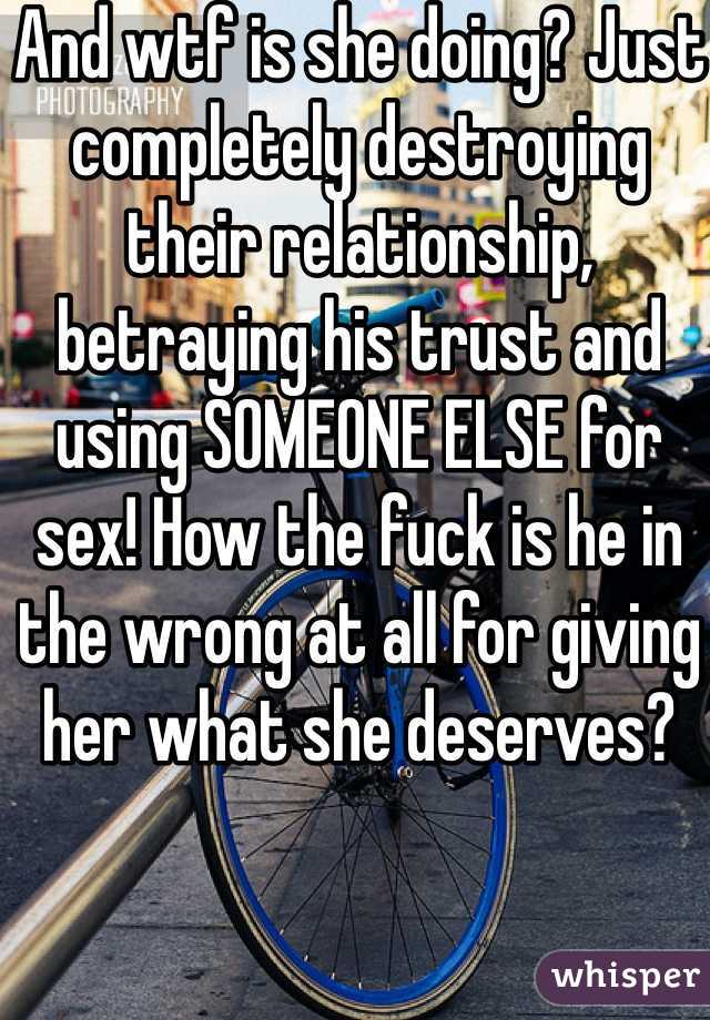 And wtf is she doing? Just completely destroying their relationship, betraying his trust and using SOMEONE ELSE for sex! How the fuck is he in the wrong at all for giving her what she deserves?