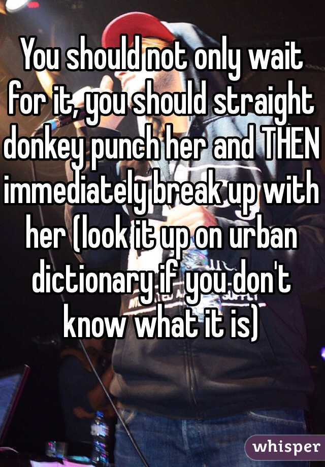 You should not only wait for it, you should straight donkey punch her and THEN immediately break up with her (look it up on urban dictionary if you don't know what it is) 