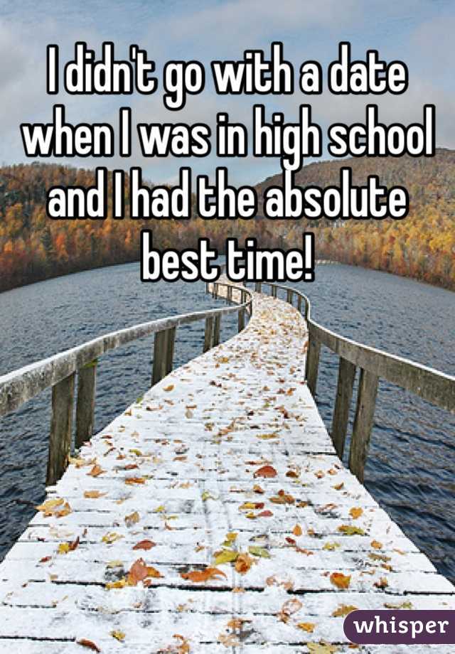 I didn't go with a date when I was in high school and I had the absolute best time!