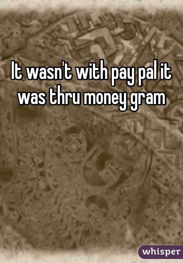 It wasn't with pay pal it was thru money gram