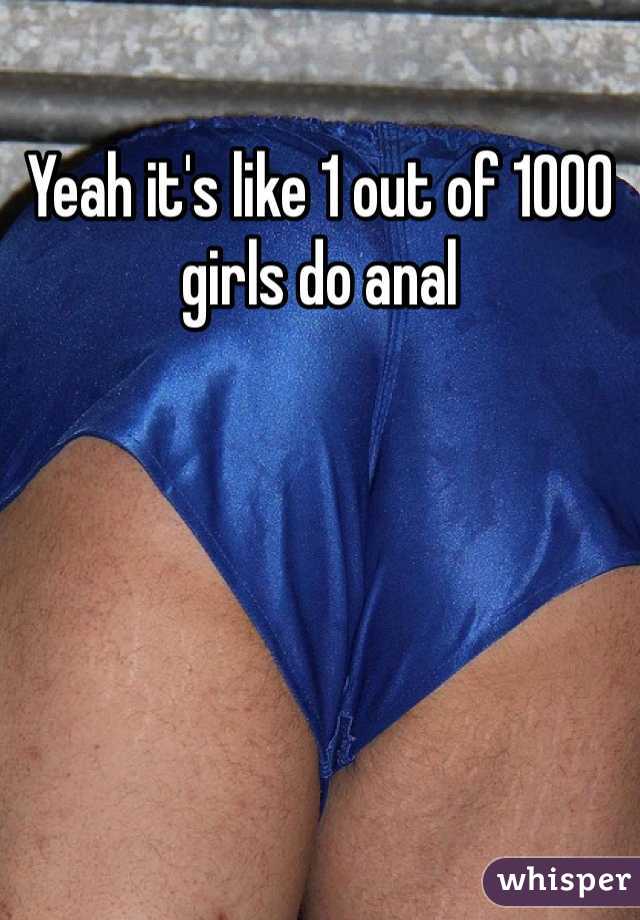 Yeah it's like 1 out of 1000 girls do anal