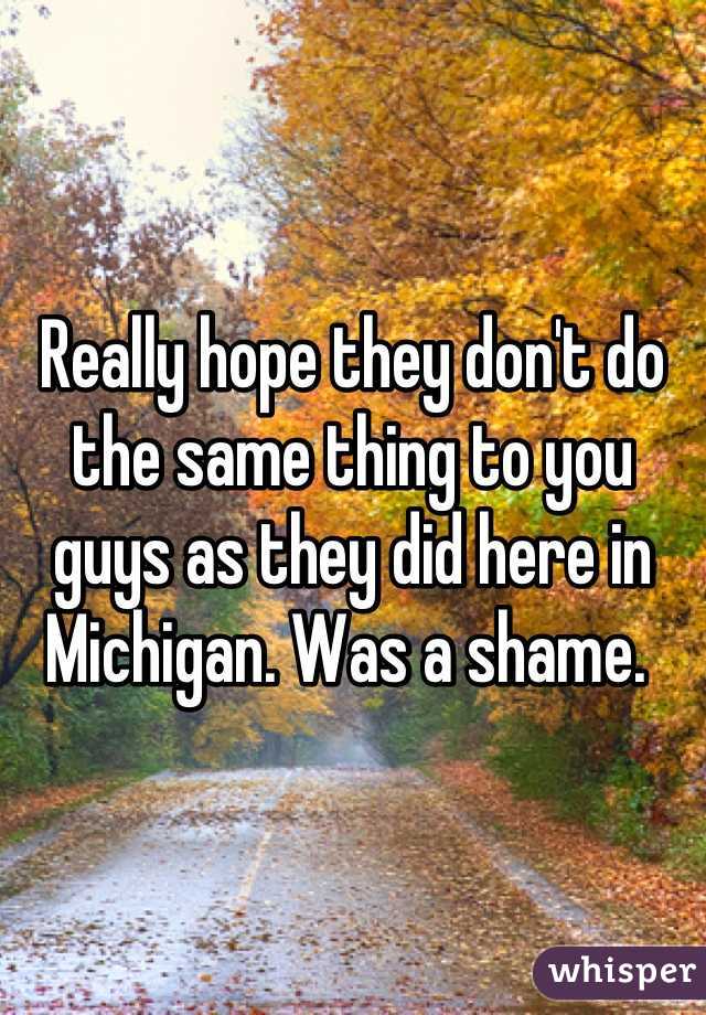 Really hope they don't do the same thing to you guys as they did here in Michigan. Was a shame. 