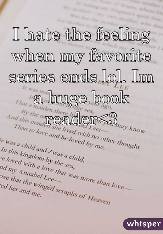 I hate the feeling when my favorite series ends lol. Im a huge book reader<3