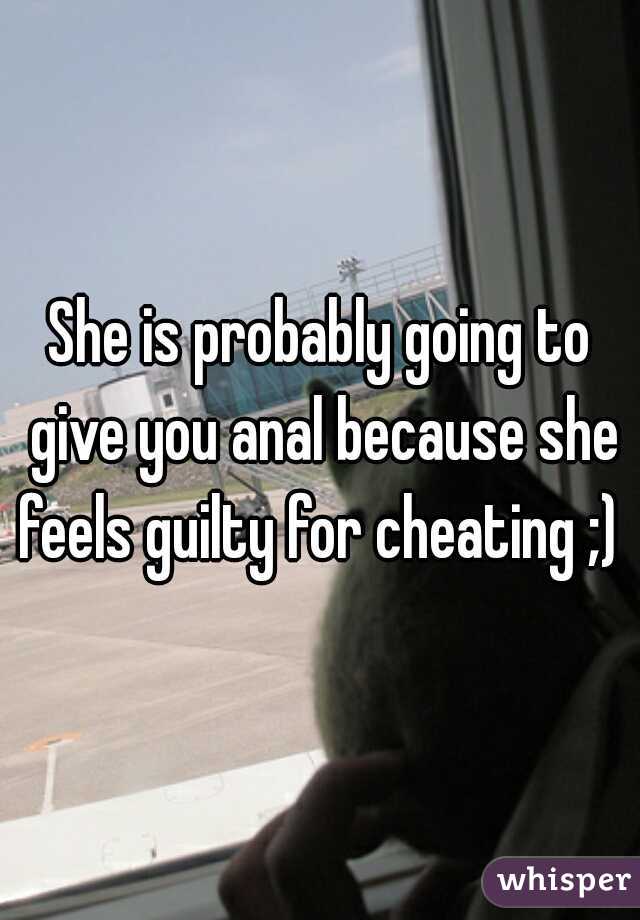 She is probably going to give you anal because she feels guilty for cheating ;) 