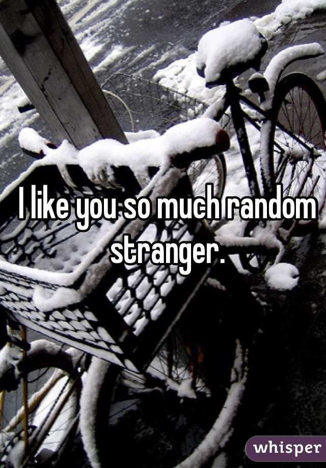 I like you so much random stranger. 