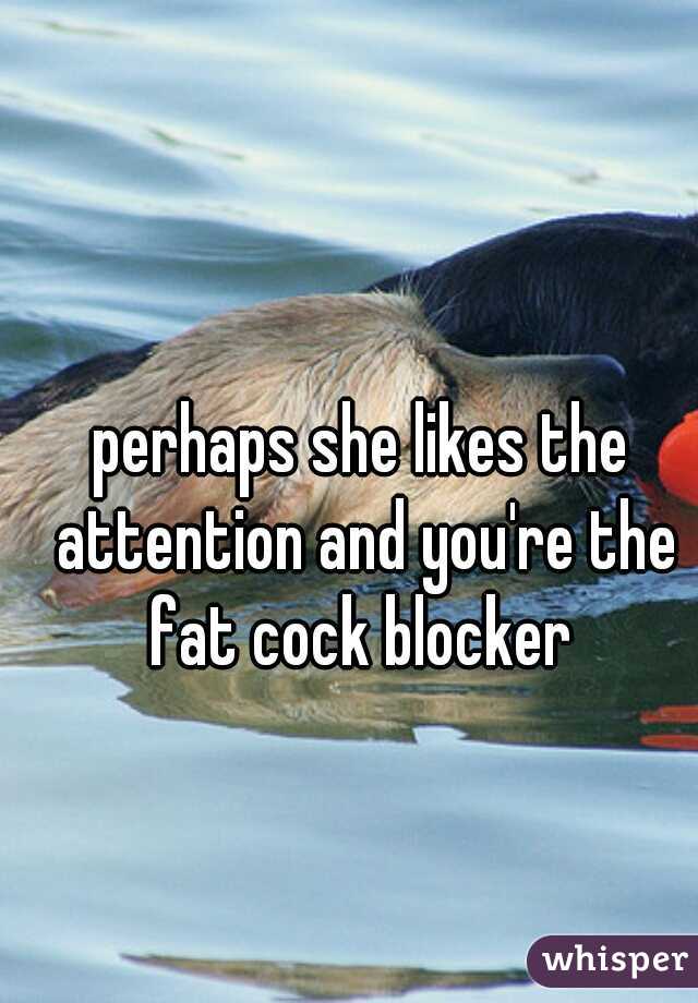perhaps she likes the attention and you're the fat cock blocker 