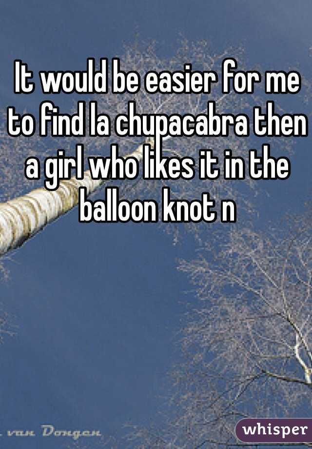 It would be easier for me to find la chupacabra then a girl who likes it in the balloon knot n