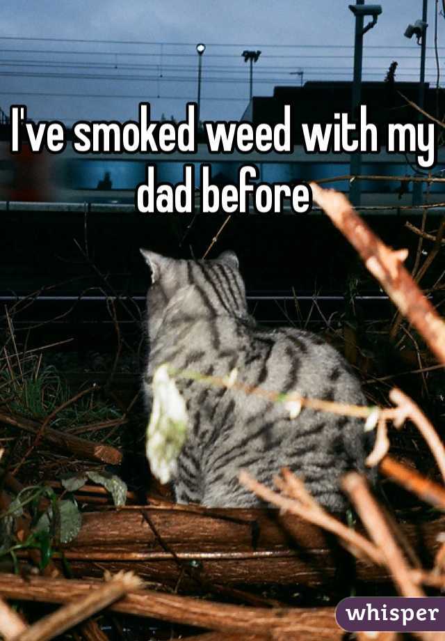 I've smoked weed with my dad before 