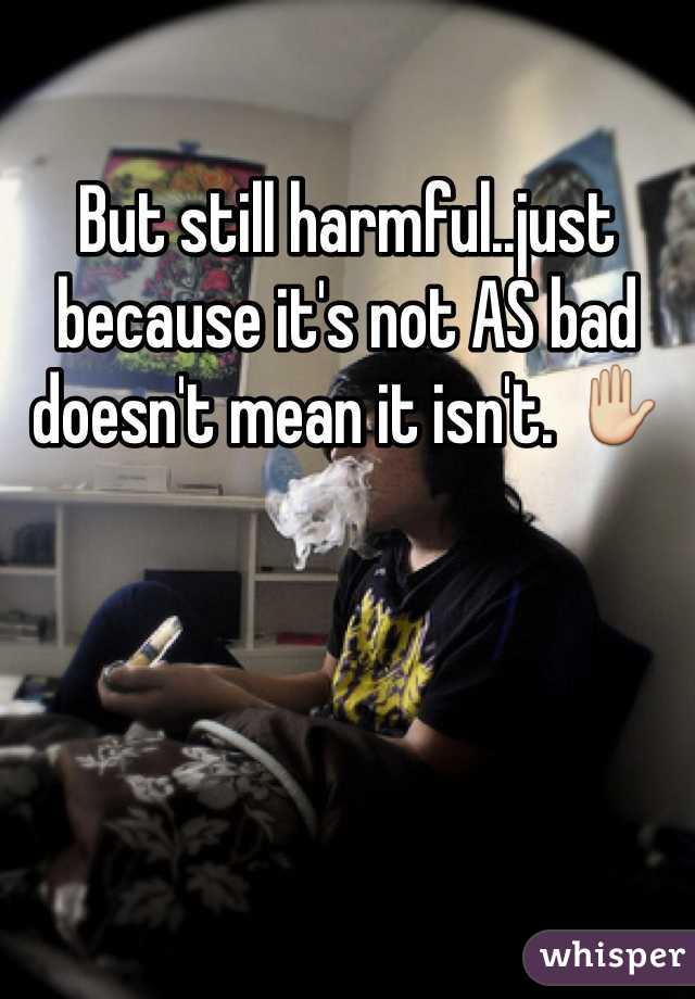 But still harmful..just because it's not AS bad doesn't mean it isn't. ✋