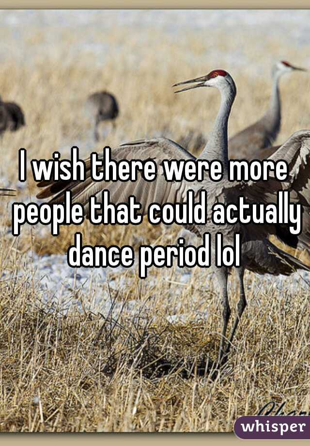 I wish there were more people that could actually dance period lol 
