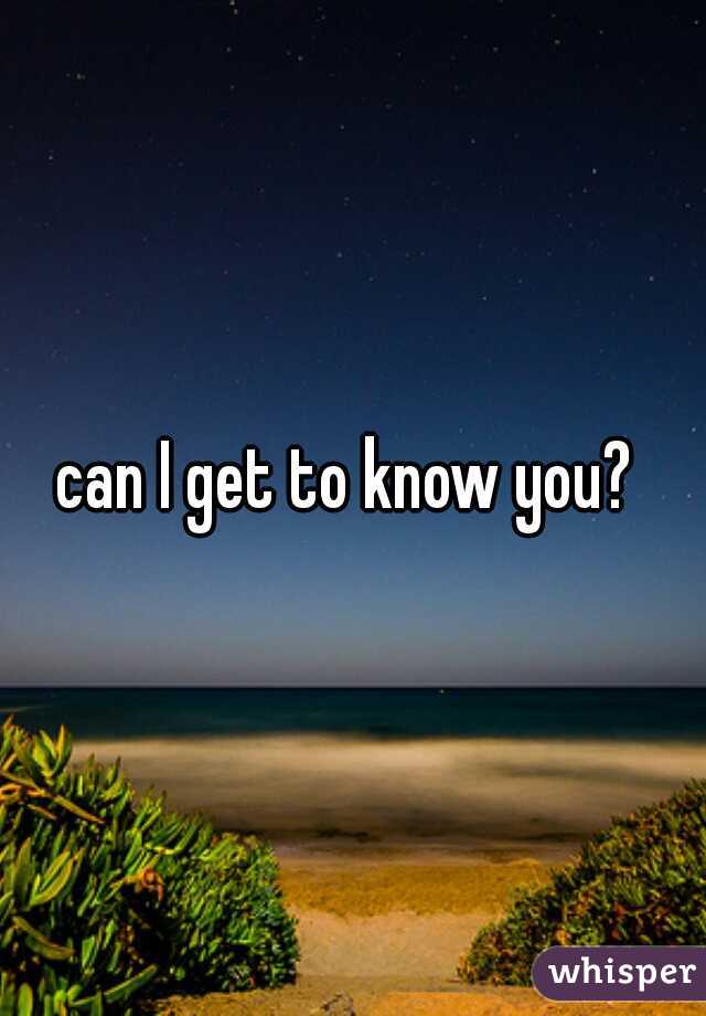 can I get to know you? 