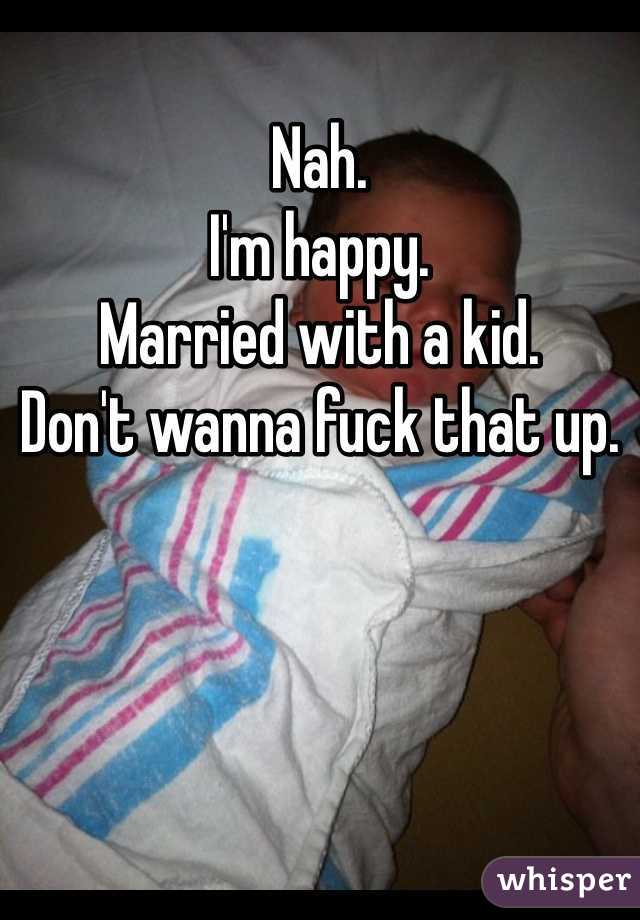 Nah. 
I'm happy. 
Married with a kid. 
Don't wanna fuck that up.
