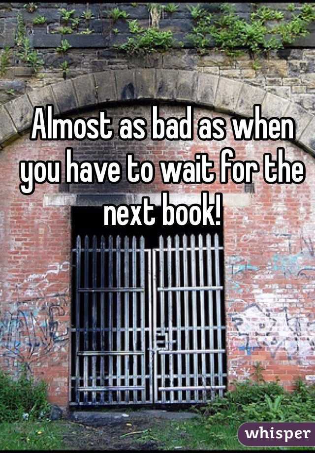 Almost as bad as when you have to wait for the next book!