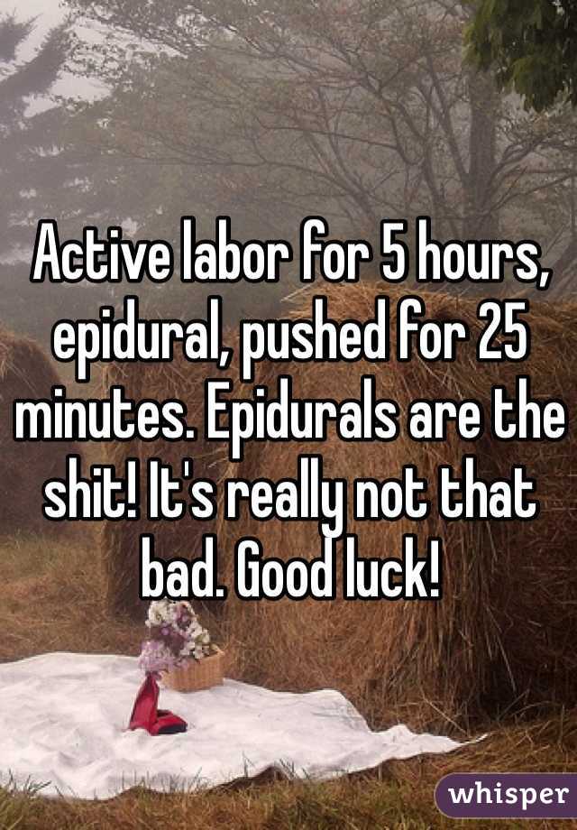 Active labor for 5 hours, epidural, pushed for 25 minutes. Epidurals are the shit! It's really not that bad. Good luck!