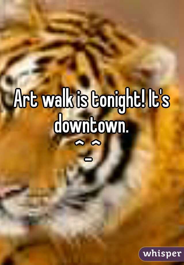 Art walk is tonight! It's downtown. 
^_^  