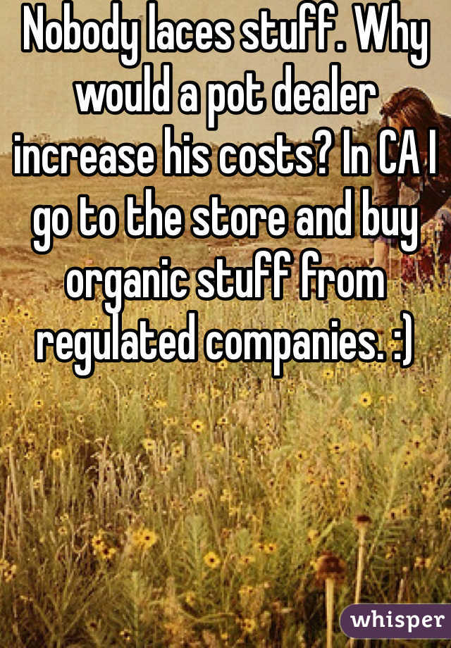 Nobody laces stuff. Why would a pot dealer increase his costs? In CA I go to the store and buy organic stuff from regulated companies. :) 