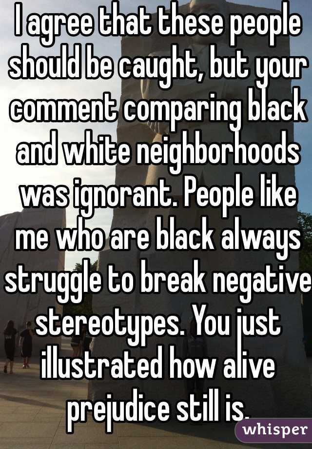 I agree that these people should be caught, but your comment comparing black and white neighborhoods was ignorant. People like me who are black always struggle to break negative stereotypes. You just illustrated how alive prejudice still is.