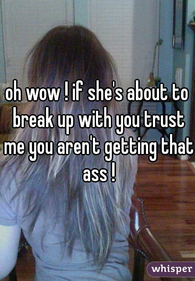 oh wow ! if she's about to break up with you trust me you aren't getting that ass !