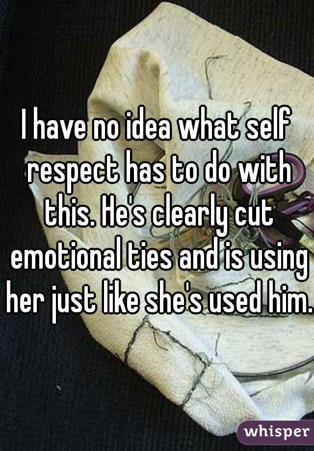 I have no idea what self respect has to do with this. He's clearly cut emotional ties and is using her just like she's used him.