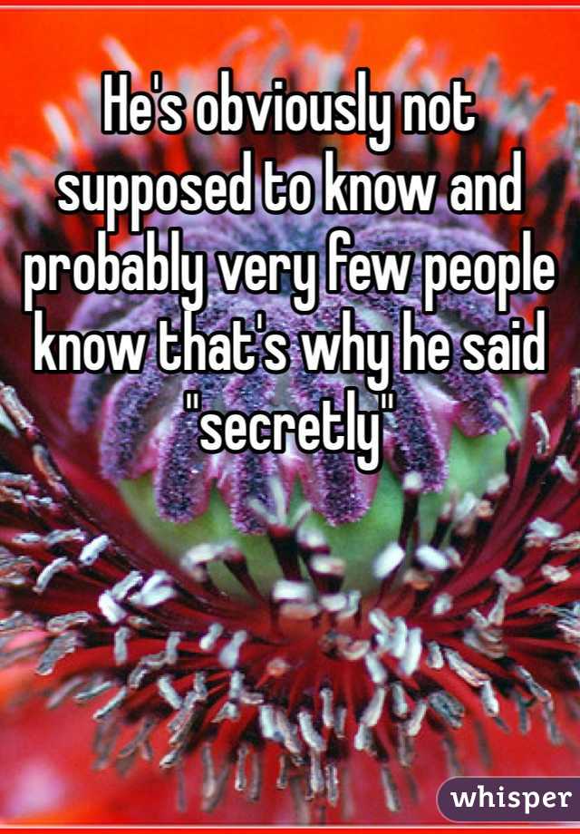 He's obviously not supposed to know and probably very few people know that's why he said "secretly" 