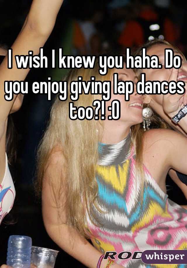I wish I knew you haha. Do you enjoy giving lap dances too?! :O