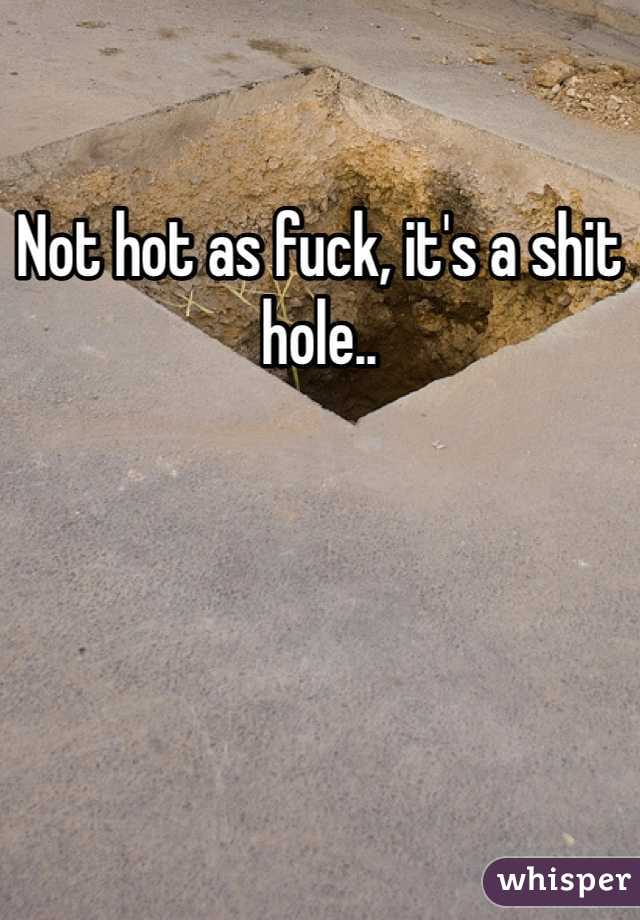 Not hot as fuck, it's a shit hole.. 