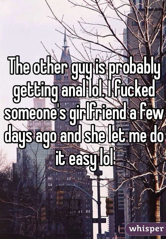 The other guy is probably getting anal lol. I fucked someone's girlfriend a few days ago and she let me do it easy lol