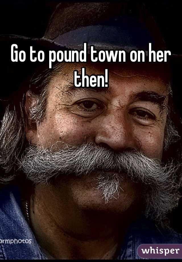 Go to pound town on her then!