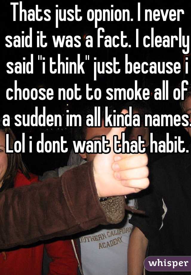 Thats just opnion. I never said it was a fact. I clearly said "i think" just because i choose not to smoke all of a sudden im all kinda names. Lol i dont want that habit. 