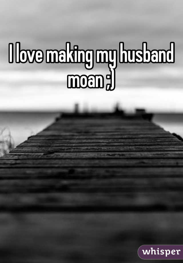 I love making my husband moan ;)