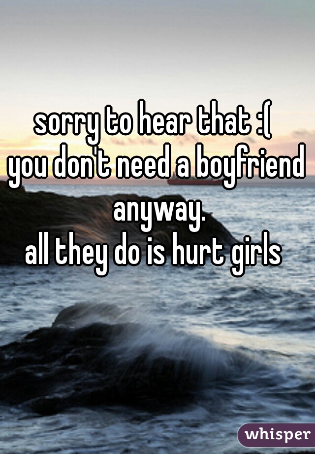 sorry to hear that :( 
you don't need a boyfriend anyway.
all they do is hurt girls 