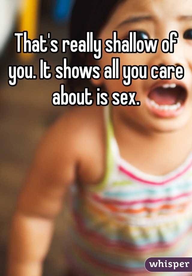 That's really shallow of you. It shows all you care about is sex. 