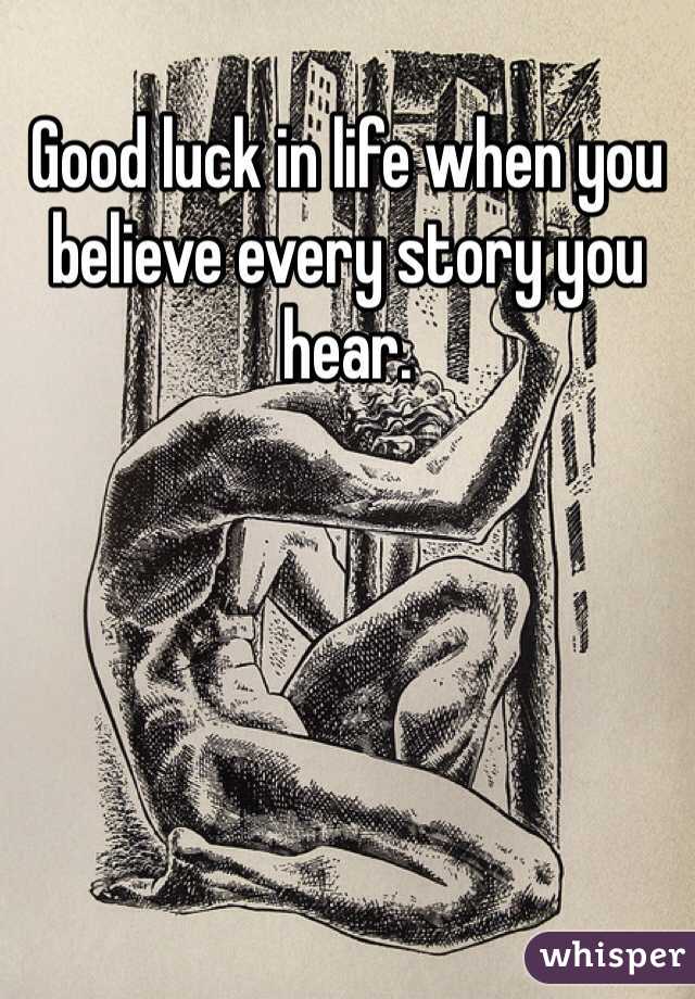 Good luck in life when you believe every story you hear. 