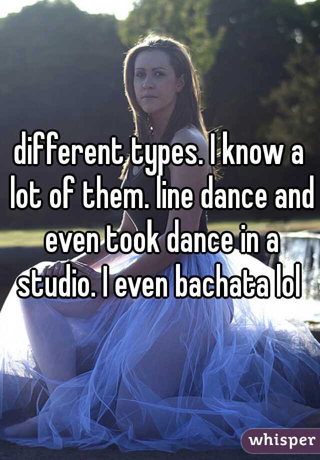 different types. I know a lot of them. line dance and even took dance in a studio. I even bachata lol 
