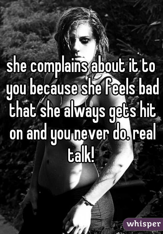 she complains about it to you because she feels bad that she always gets hit on and you never do. real talk! 