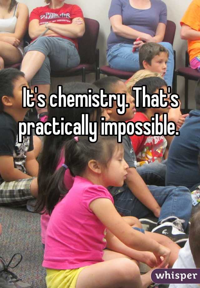 It's chemistry. That's practically impossible. 