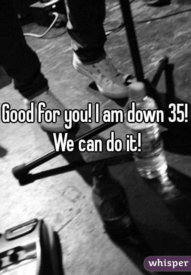 Good for you! I am down 35! We can do it!