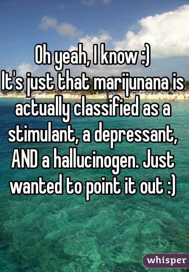 Oh yeah, I know :)
It's just that marijunana is actually classified as a stimulant, a depressant, AND a hallucinogen. Just wanted to point it out :)