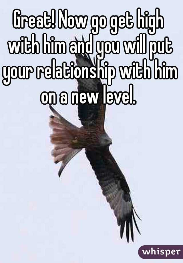 Great! Now go get high with him and you will put your relationship with him on a new level. 