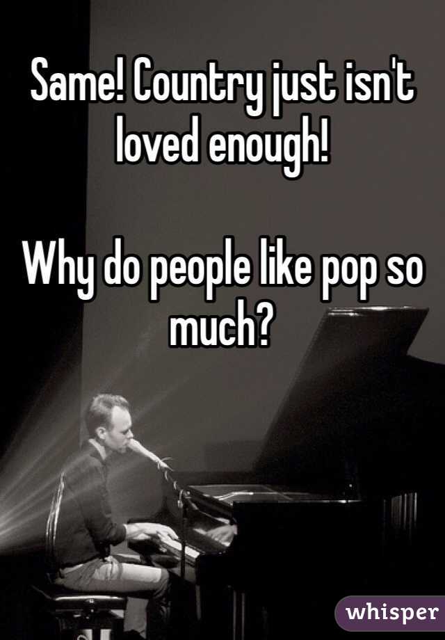 Same! Country just isn't loved enough! 

Why do people like pop so much?
