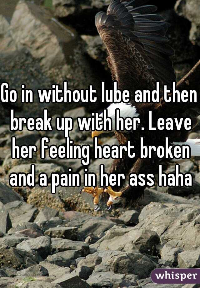 Go in without lube and then break up with her. Leave her feeling heart broken and a pain in her ass haha