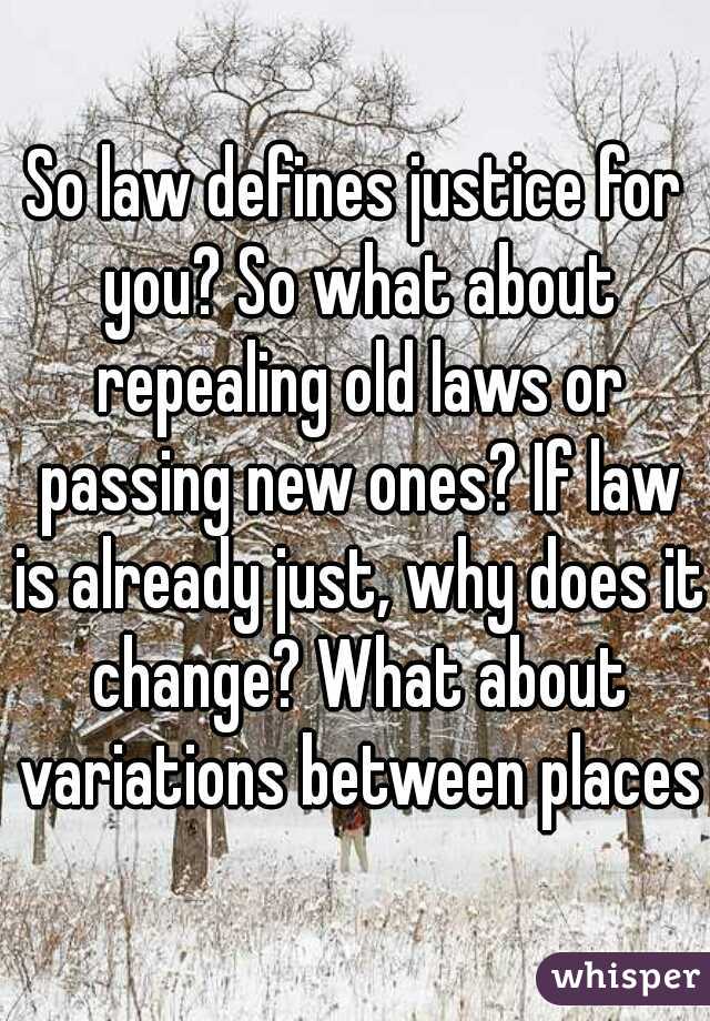 So law defines justice for you? So what about repealing old laws or passing new ones? If law is already just, why does it change? What about variations between places?