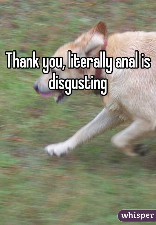 Thank you, literally anal is disgusting 