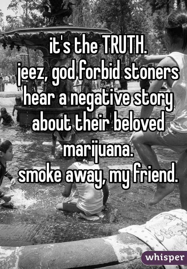 it's the TRUTH.
jeez, god forbid stoners hear a negative story about their beloved marijuana.
smoke away, my friend.