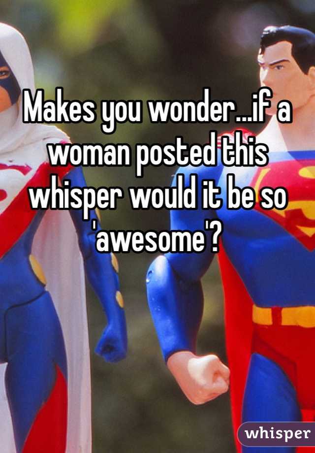 

Makes you wonder...if a woman posted this whisper would it be so 'awesome'?