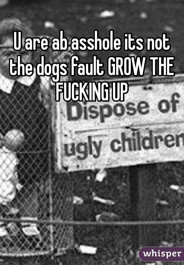 U are ab asshole its not the dogs fault GROW THE FUCKING UP