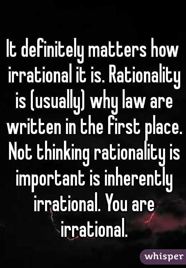 It definitely matters how irrational it is. Rationality is (usually) why law are written in the first place. Not thinking rationality is important is inherently irrational. You are irrational.