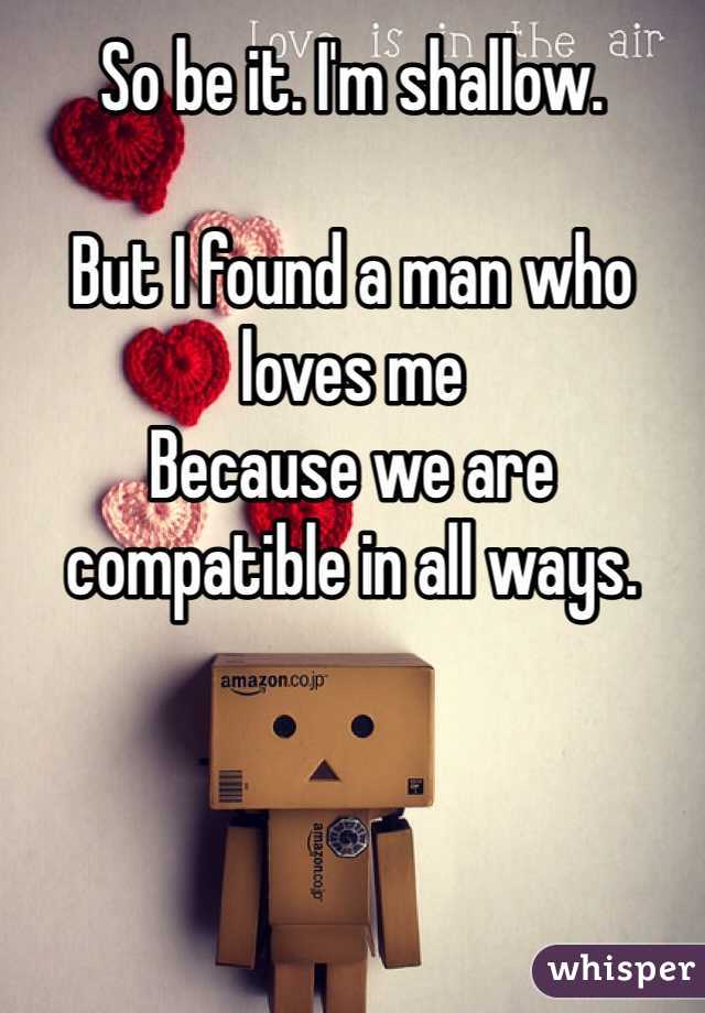 So be it. I'm shallow. 

But I found a man who loves me
Because we are compatible in all ways. 